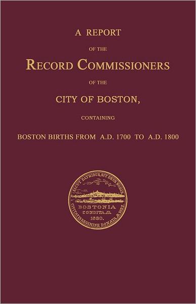 A Report Of The Record Commissioners Of The City Of Boston, Containing Boston Births From A.D. 1700 To A.D. 1800