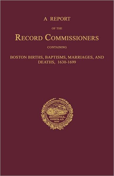 A Report Of The Record Commissioners, Conatining Boston Births, Baptisms, Marriages, And Deaths, 1630-1699