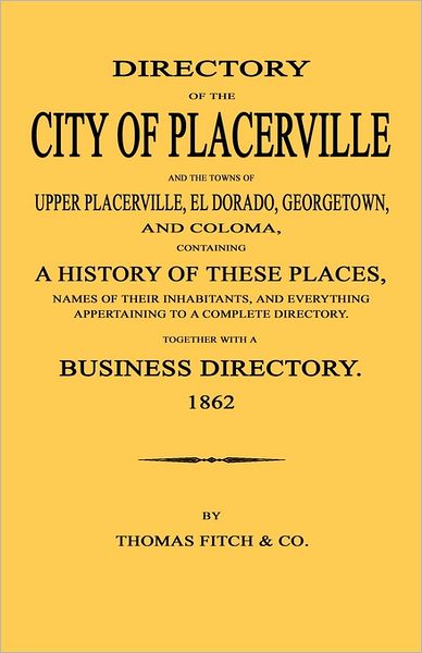 Directory Of The City Of Placerville And Towns Of Upper Placerville, El Dorado, Georgetown, And Coloma, Containing A History Of These Places, Names Of Their Inhabitants, And Everything Appertaining To A Complete Directory. 1862