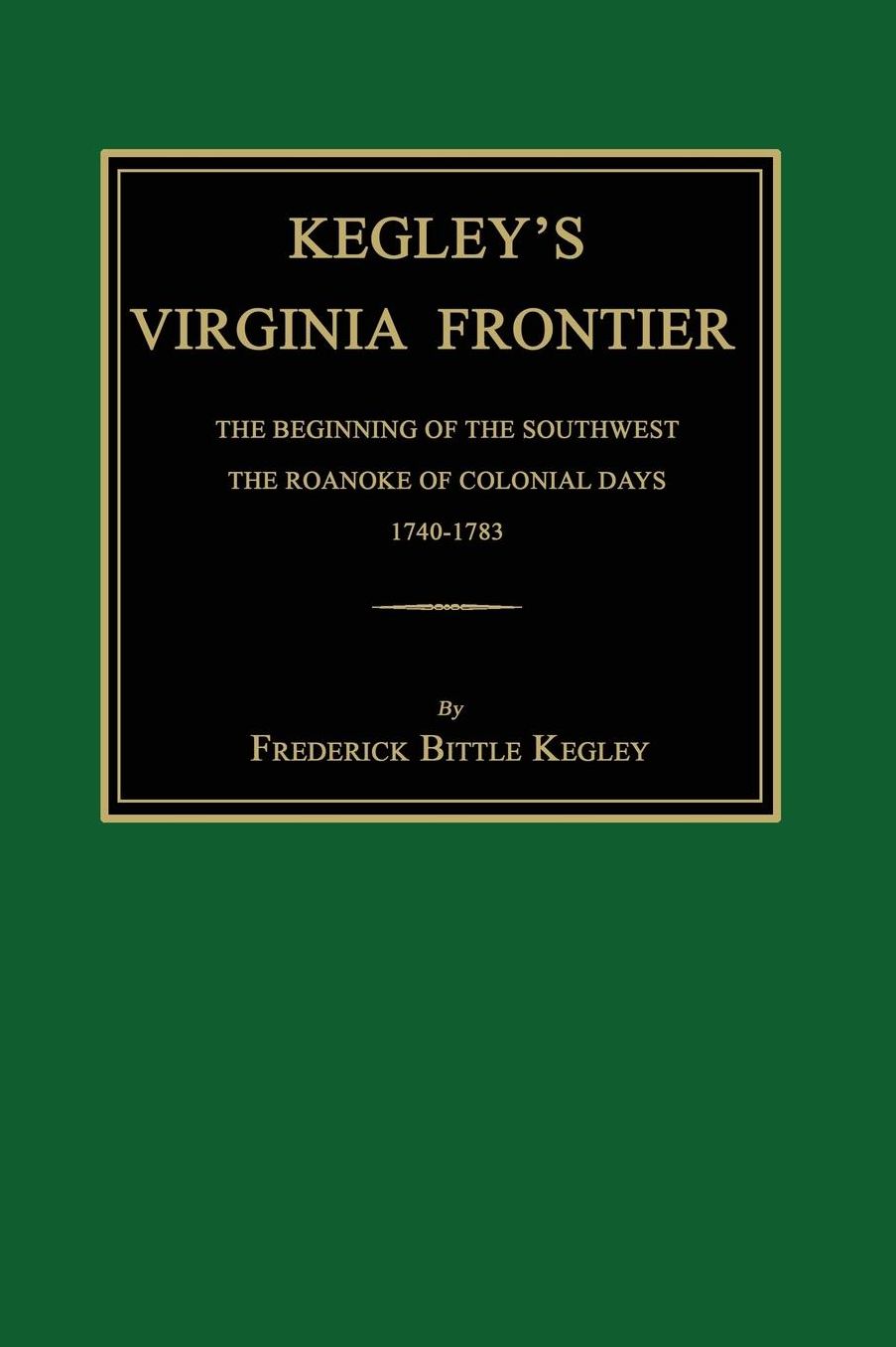 Kegley's Virginia Frontier: The Beginning of the Southwest, the Roanoke of Colonial Days, 1740-1783, with Maps and Illustrations
