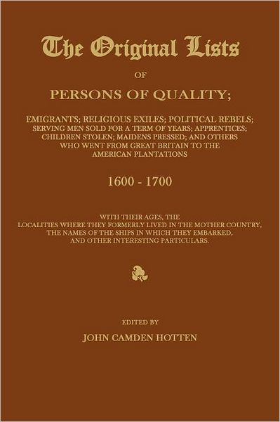 THE ORIGINAL LISTS OF PERSONS OF QUALITY; Emigrants; Religious Exiles; Political Rebels; Serving Men Sold For a Term of Years; Apprentices; Children Stolen; Maidens Pressed; and Others Who Went From Great Britain to the American Plantations 1600-1700, Wit