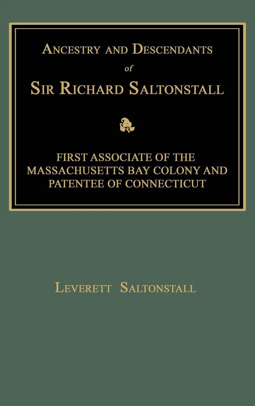 Ancestry and Descendants of Sir Richard Saltonstall: First Associate of the Massachusetts Bay Colony and Patentee of Connecticut