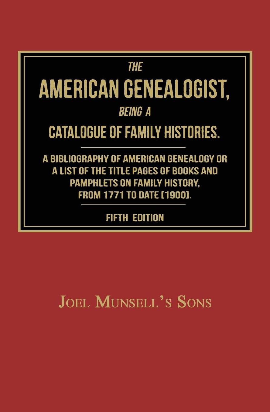 The American Genealogist, Being a Catalogue of Family Histories: A Bibliography of American Genealogy or a Sist of the Title Pages of Books and Pamphlets on Family History, Published in America, From 1771 to Date [1900]