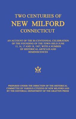Two centuries of New Milford, Connecticut: An account of the bi-centennial celebration of the founding of the town held June 15, 16, 17, and 18, 1907, with a number of historical articles and reminiscences