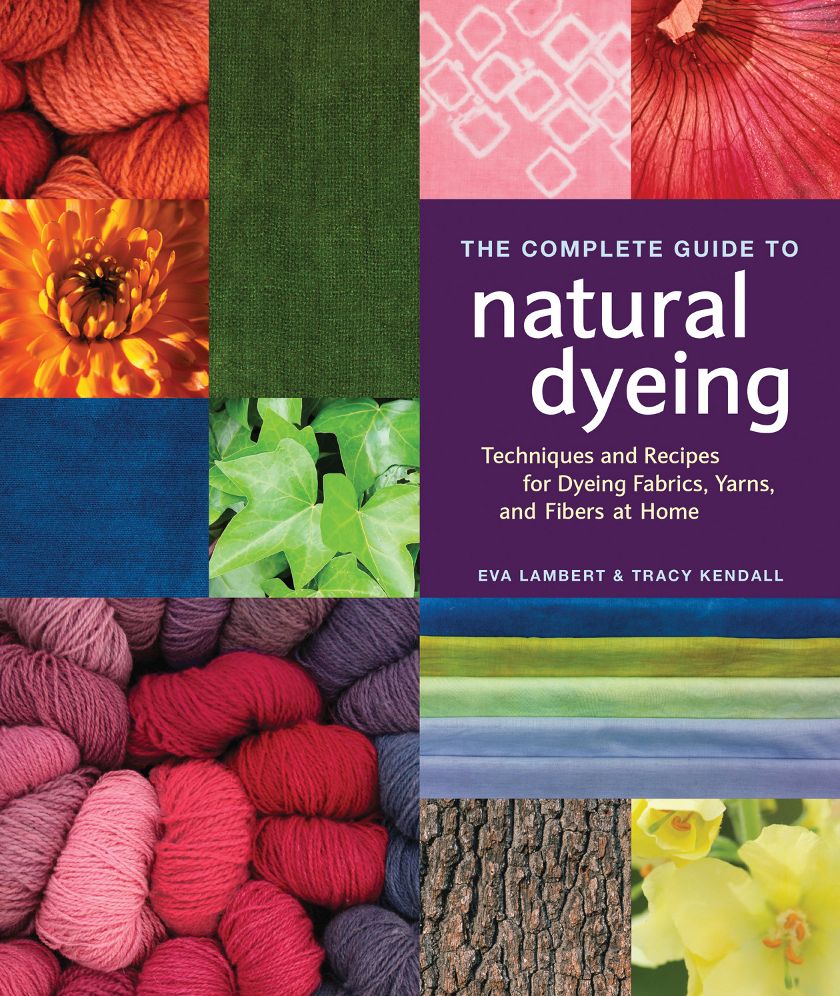 The Complete Guide to Natural Dyeing: Fabric, Yarn, and Fiber