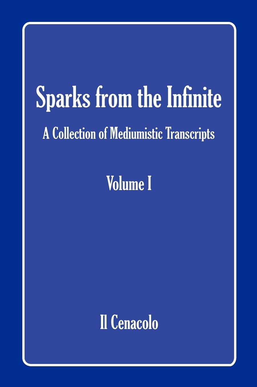 Sparks From The Infinite. A Collection Of Mediumistic Transcripts. Volume I