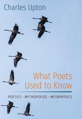 What Poets Used to Know: Poetics * Mythopoesis * Metaphysics