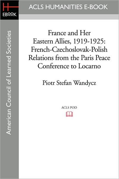 France and Her Eastern Allies, 1919-1925: French-Czechoslovak-Polish Relations from the Paris Peace Conference to Locarno