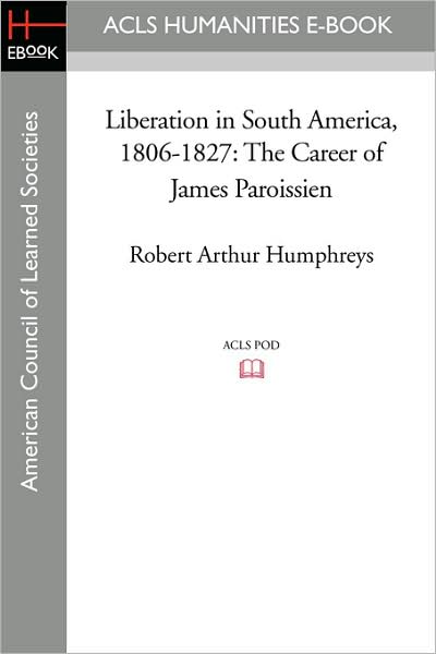 Liberation in South America, 1806-1827: The Career of James Paroissien