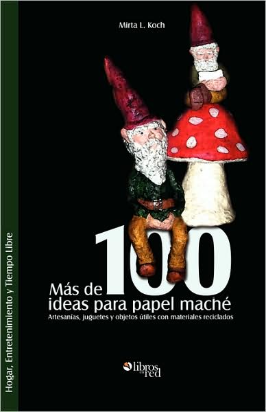 Mas De 100 Ideas Para Papel Mache. Artesanias, Juguetes Y Objetos Utiles Con Materiales Reciclados