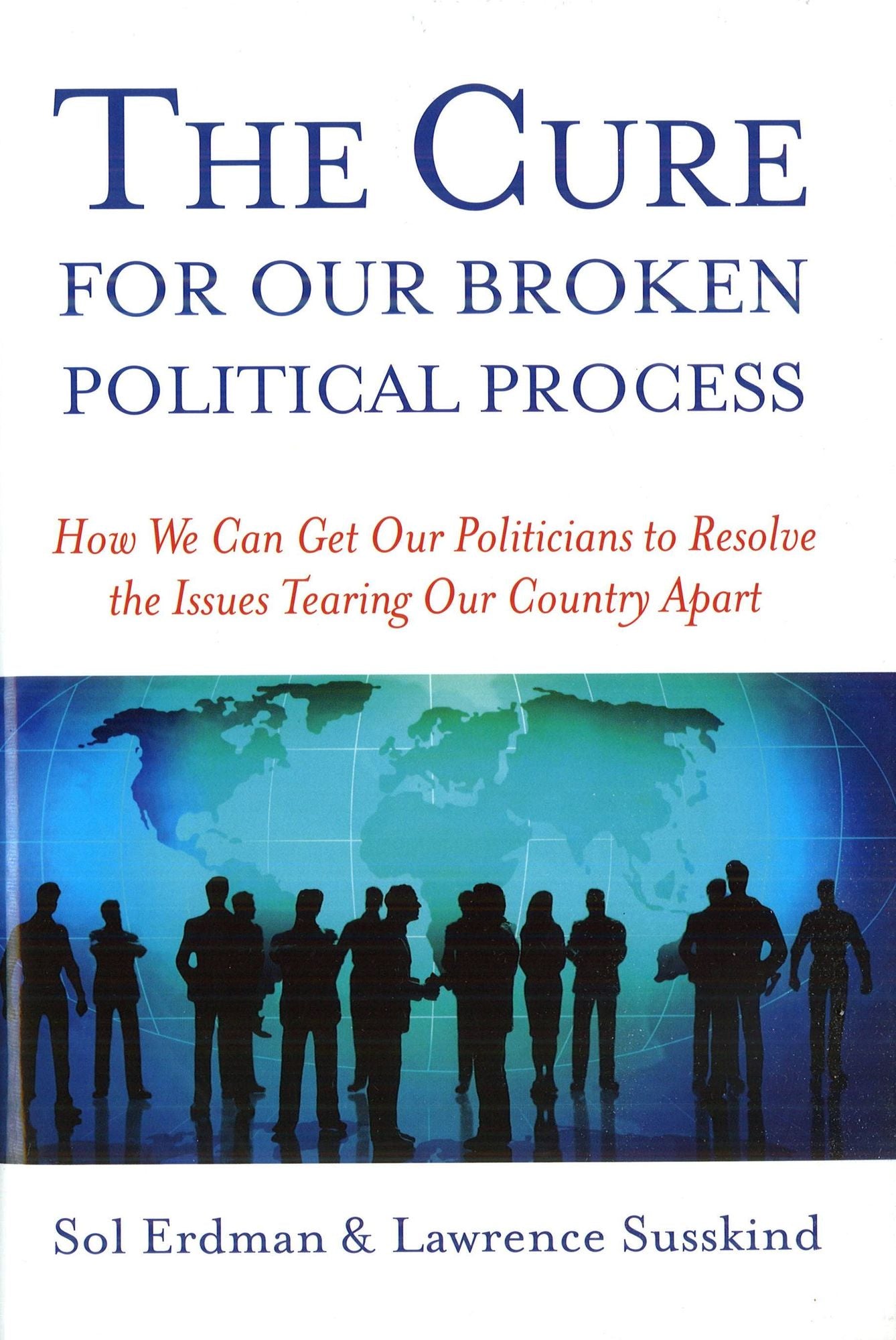 The Cure for Our Broken Political Process: How We Can Get Our Politicians to Resolve the Issues Tearing Our Country Apart
