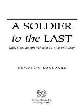 A Soldier to the Last: Maj. Gen. Joseph Wheeler in Blue and Gray