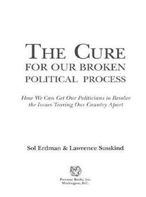The Cure for Our Broken Political Process: How We Can Get Our Politicians to Resolve the Issues Tearing Our Country Apart