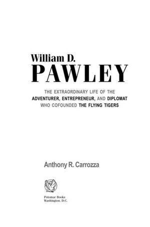 William D. Pawley: The Extraordinary Life of the Adventurer, Entrepreneur, and Diplomat Who Cofounded the Flying Tigers