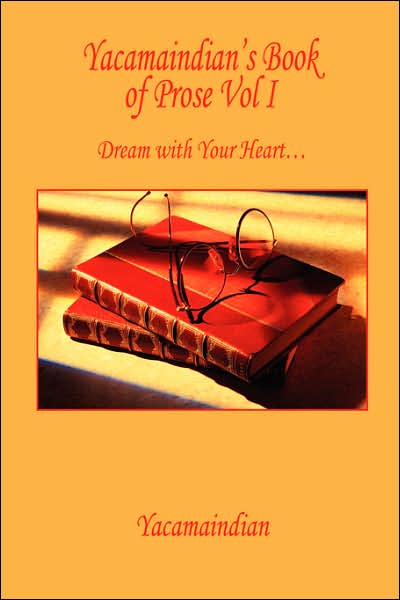 Yacamaindian's Book of Prose Vol I: Dream with Your Heart...
