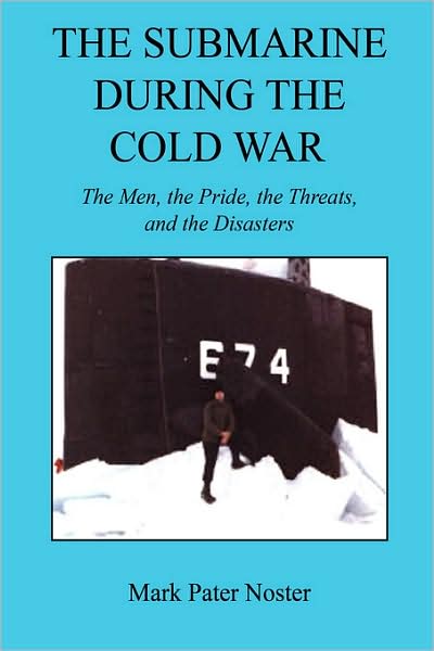 The Submarine During the Cold War: The Men, the Pride, the Threats, and the Disasters