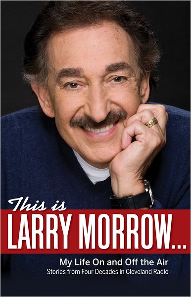 This Is Larry Morrow . . .: My Life On and Off the Air; Stories from Four Decades in Cleveland Radio