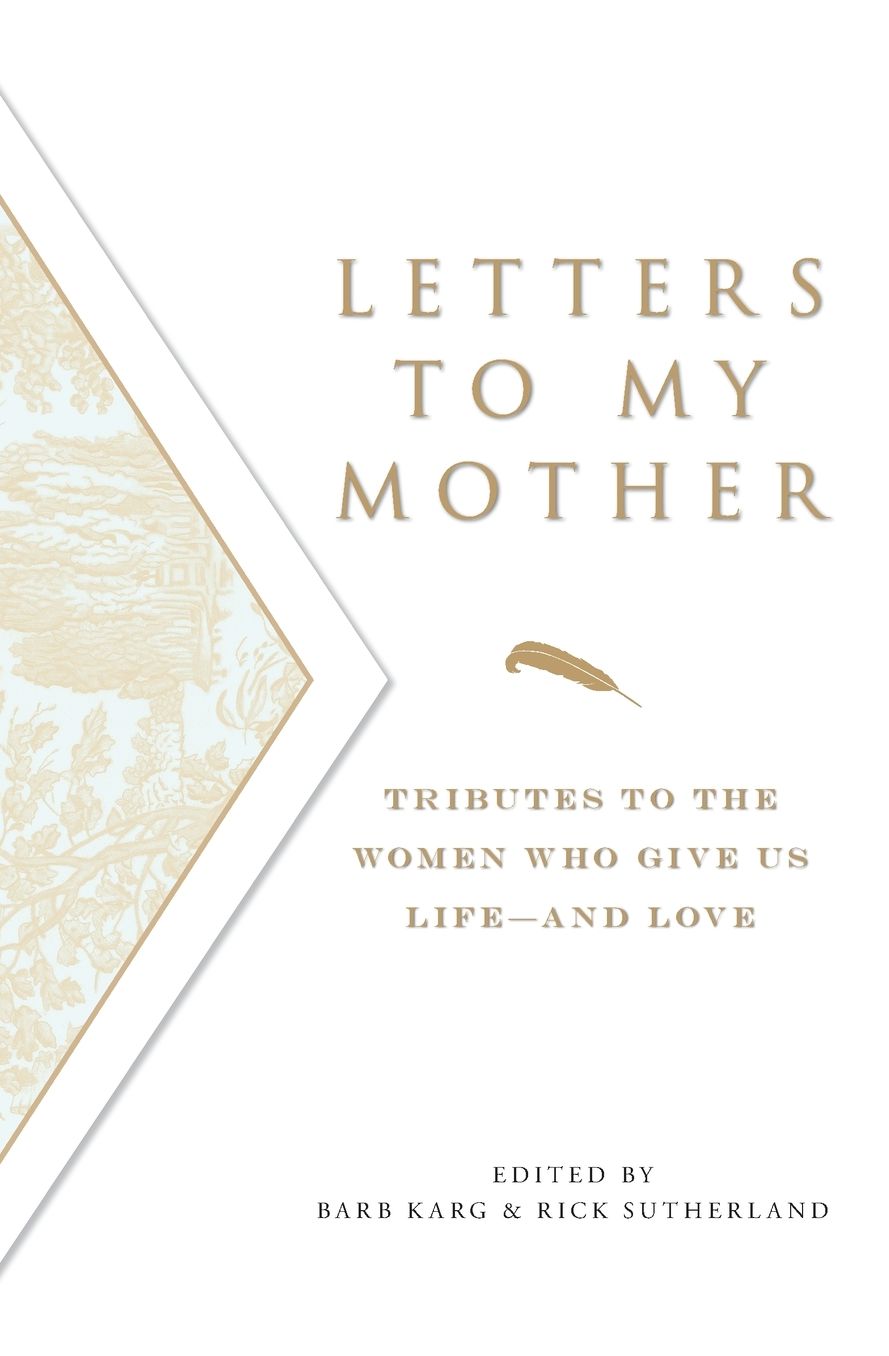 Letters To My Mother: Tributes to the Women Who Give Us Life--and Love