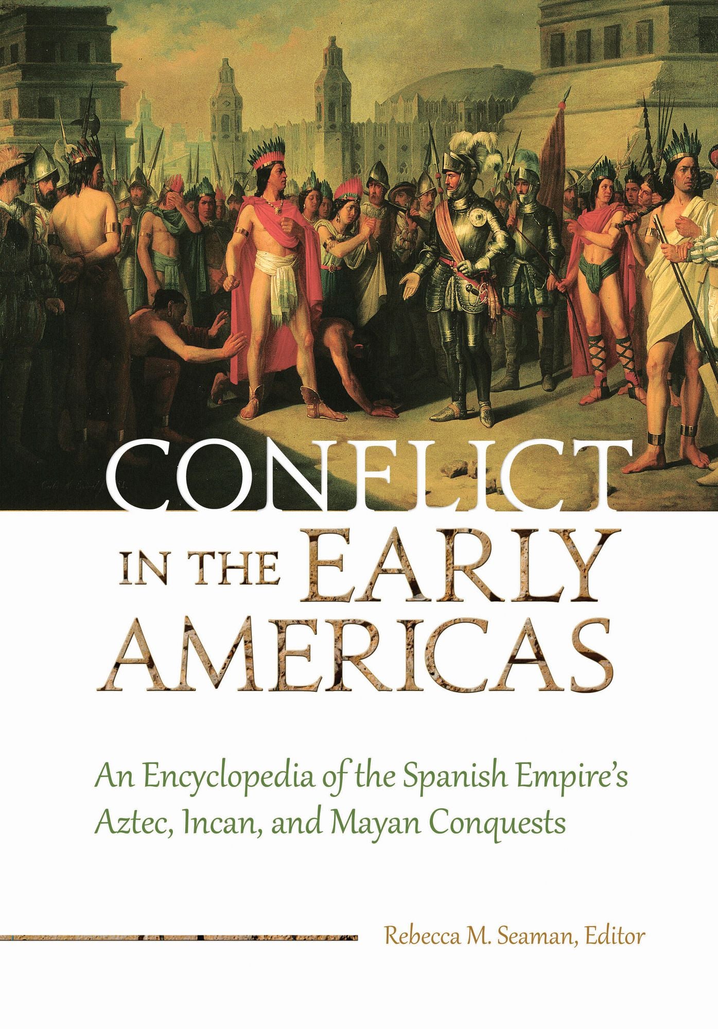 Conflict in the Early Americas: An Encyclopedia of the Spanish Empire's Aztec, Incan, and Mayan Conquests: An Encyclopedia of the Spanish Empire's Aztec, Incan, and Mayan Conquests