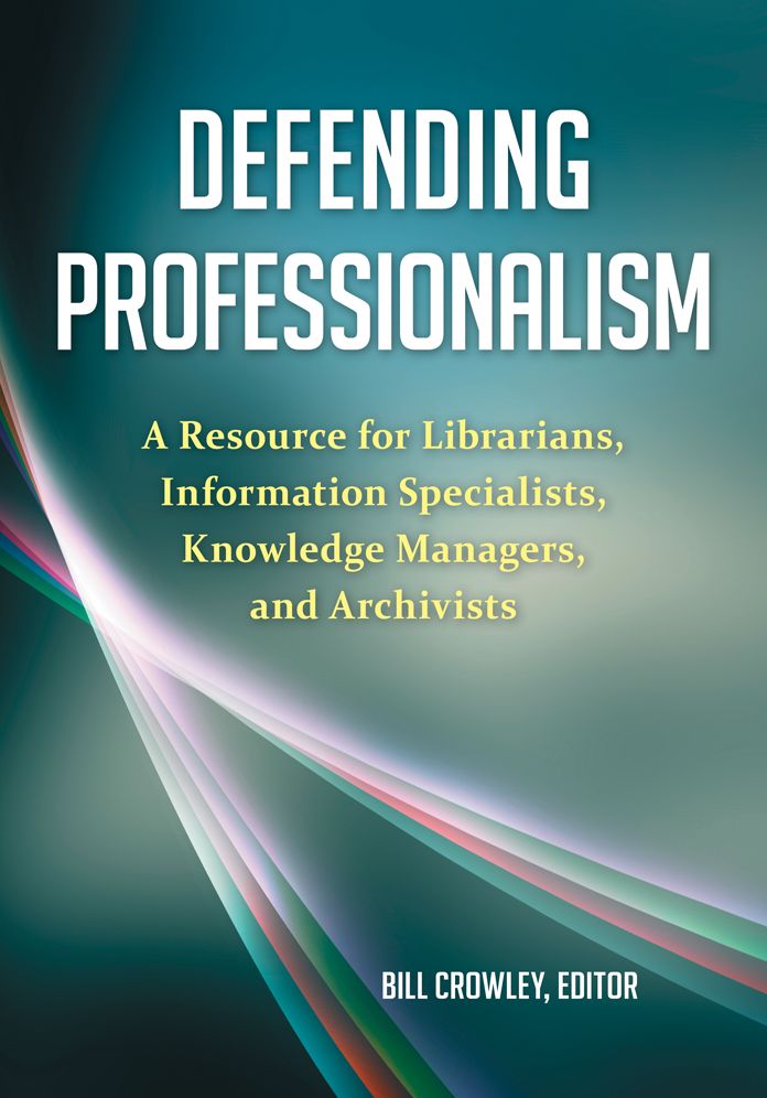 Defending Professionalism: A Resource for Librarians, Information Specialists, Knowledge Managers, and Archivists: A Resource for Librarians, Information Specialists, Knowledge Managers, and Archivists