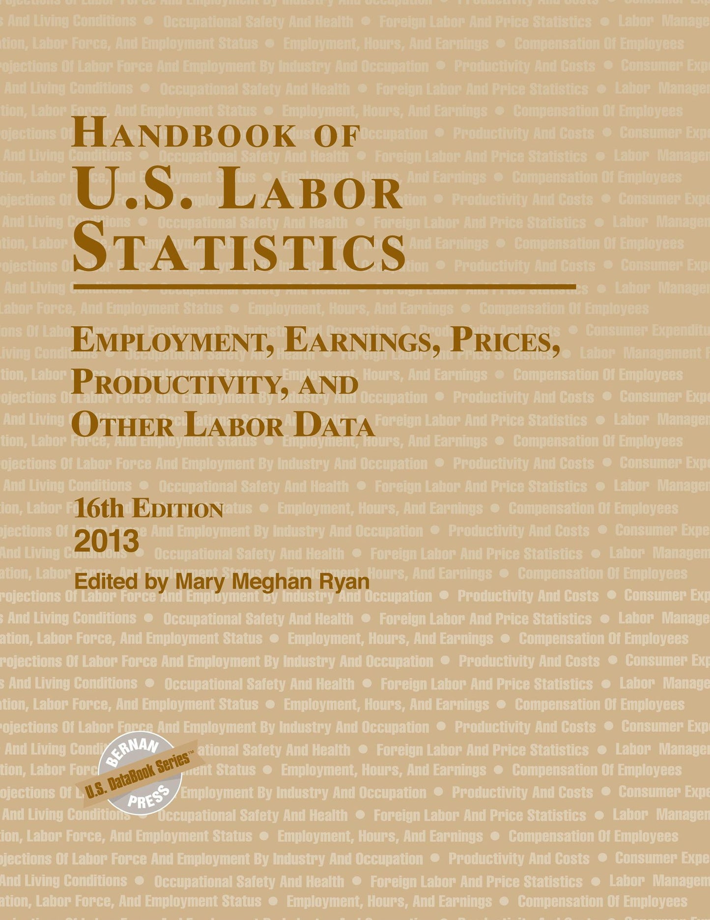 Handbook of U.S. Labor Statistics 2013: Employment, Earnings, Prices, Productivity, and Other Labor Data, 16th Edition