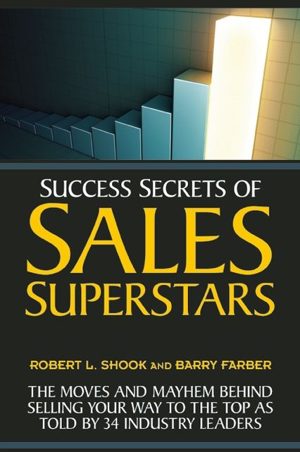 Success Secrets of Sales Superstars: The Moves and Mayhem Behind Selling Your Way to the Top as Told by 34 Industry Leaders