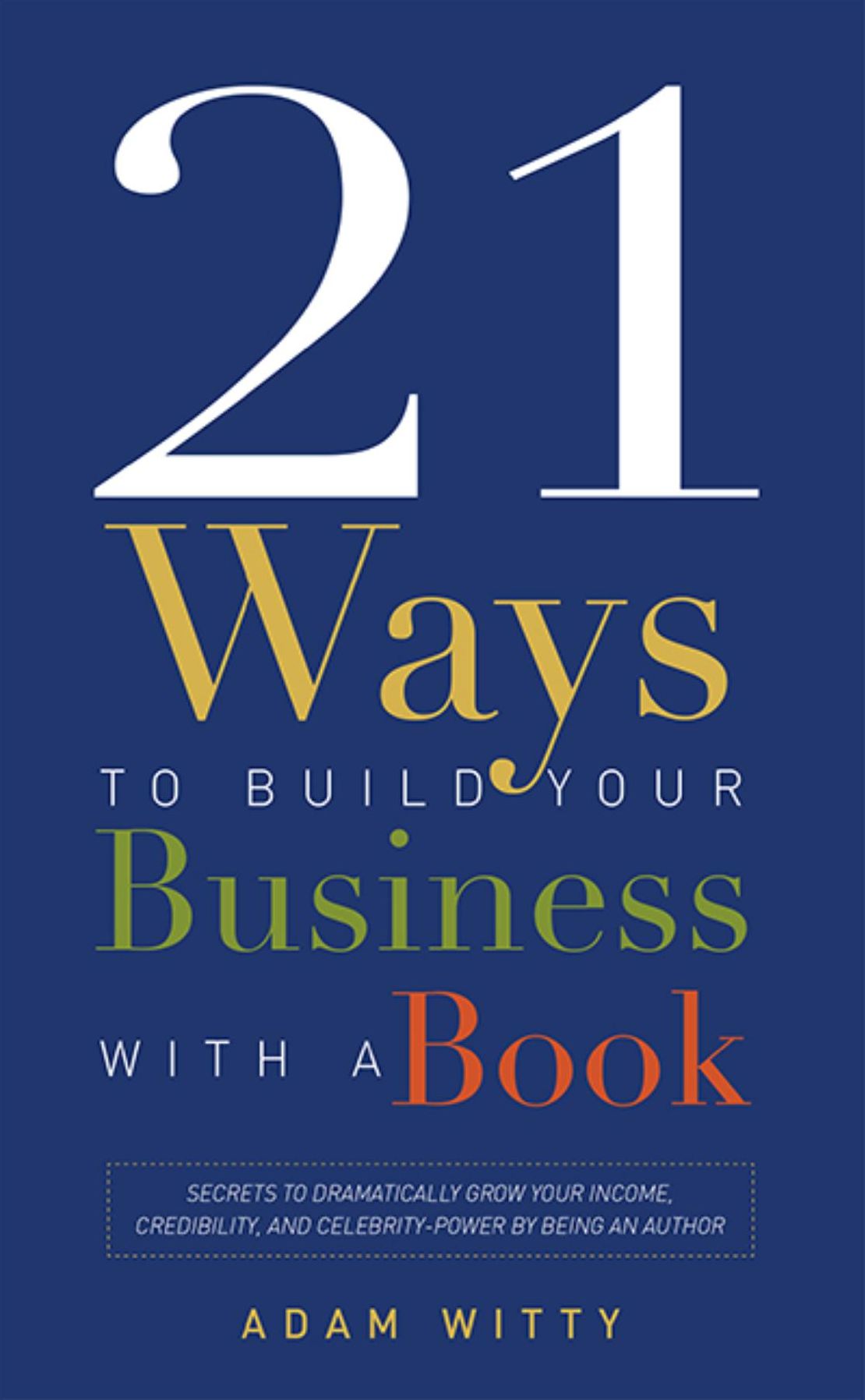 21 Ways To Build Your Business With A Book: Secrets To Dramatically Grow Your Income, Credibility, and Celebrity-Power By Being An Author