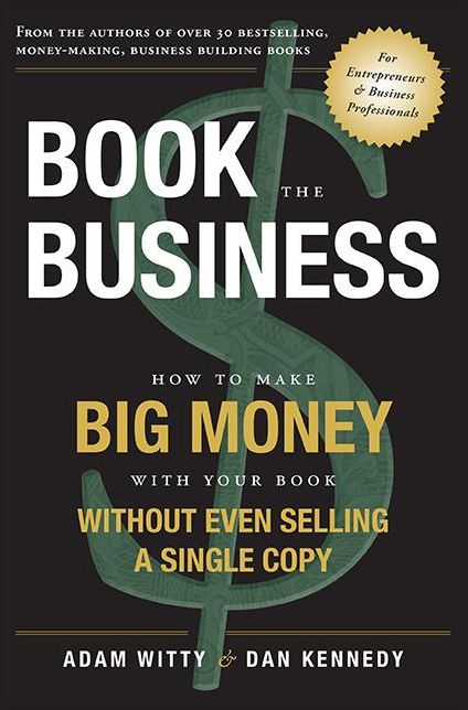 Book The Business: How To Make BIG MONEY With Your Book Without Even Selling A Single Copy