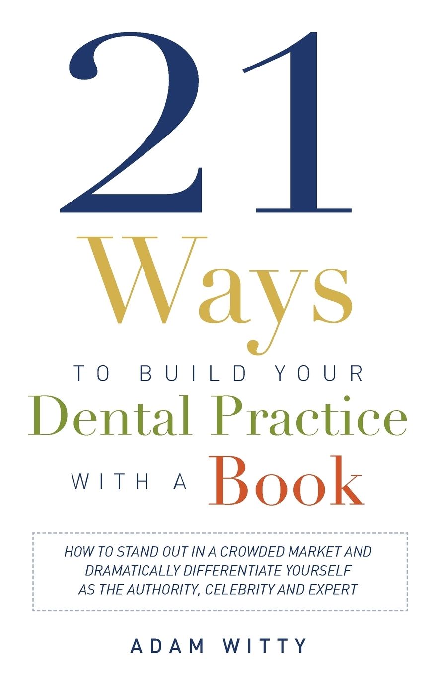 21 Ways to Build Your Dental Practice With a Book: How To Stand Out In A Crowded Market And Dramatically Differentiate Yourself As The Authority, Celebrity and Expert