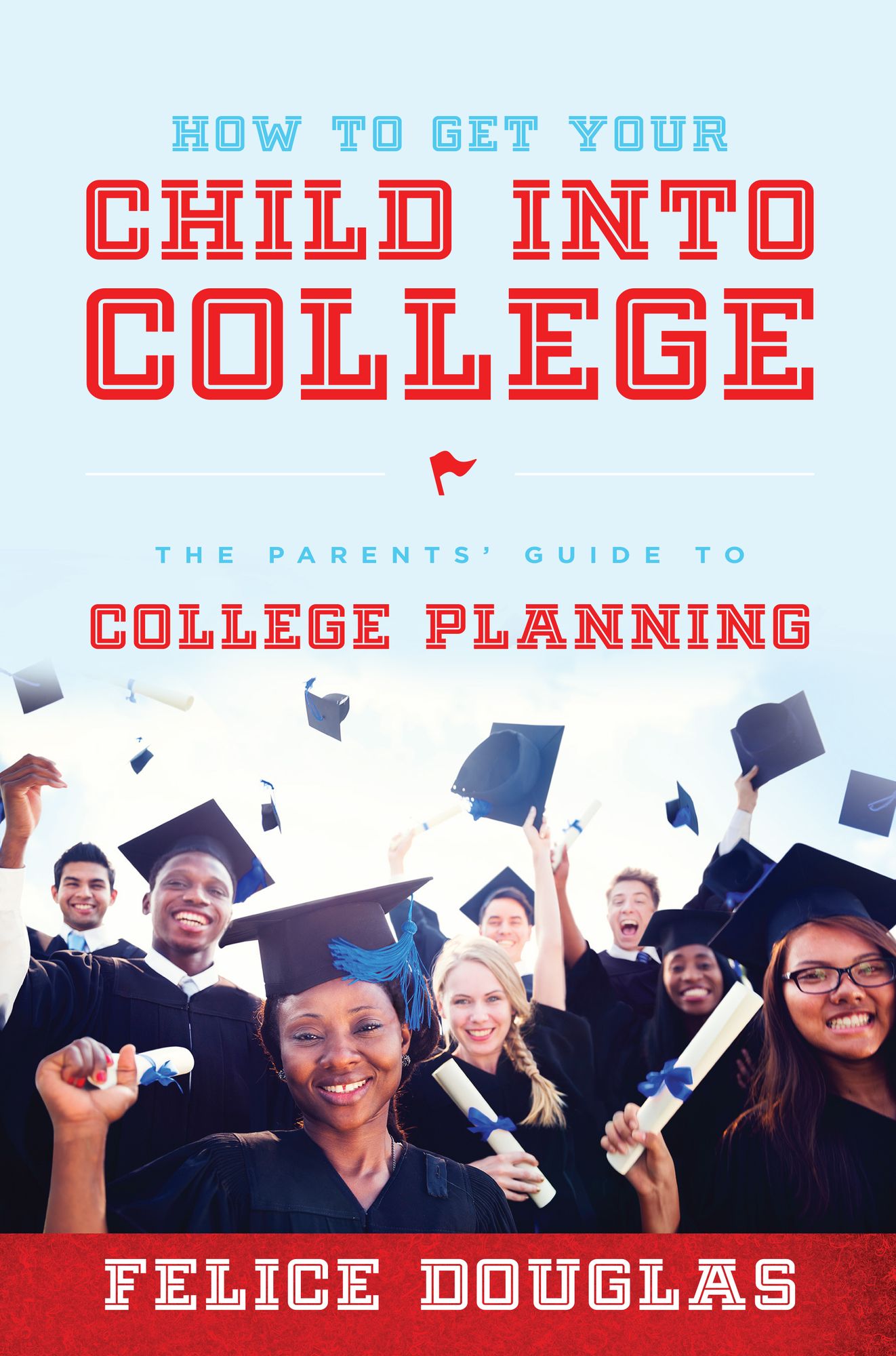 How To Get Your Child Into College: The Parents' Guide To College Planning