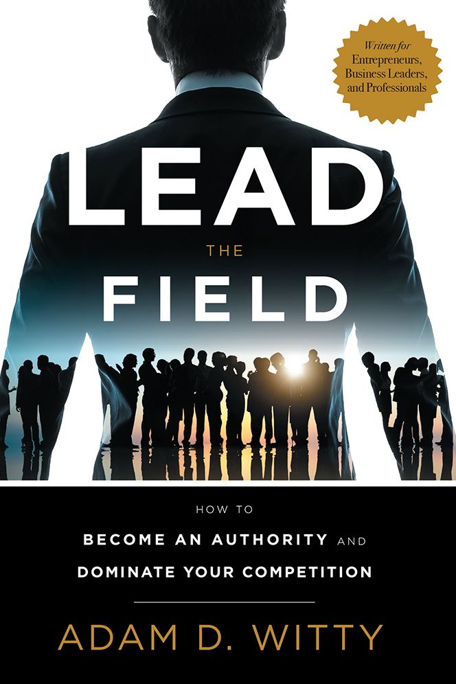 Lead The Field: How To Become An Authority And Dominate Your Competition