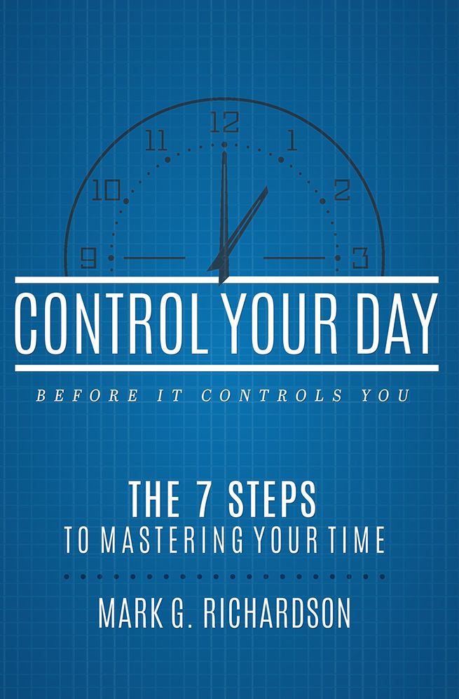 Control Your Day Before It Controls You: The 7 Steps To Mastering Your Time