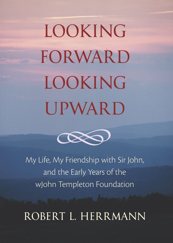 Looking Forward, Looking Upward: My Life, My Friendship with Sir John, and the Early Years of the John Templeton Foundation