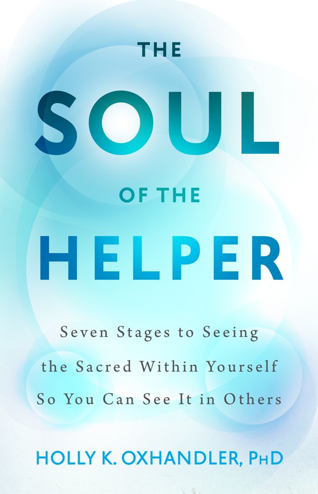 The Soul of the Helper: Seven Ways to See the Sacred in Yourself So You Can See It In Others