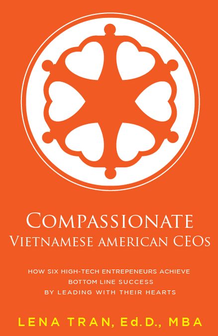 Compassionate Vietnamese American CEOs: How Six High-Tech Entrepreneurs Achieve Bottom Line Success by Leading with Their Hearts