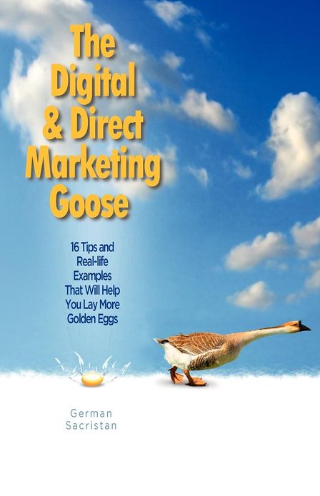 The Digital and Direct Marketing Goos: 16 Tips and Real Examples That Will Help You Lay More Golden Eggs