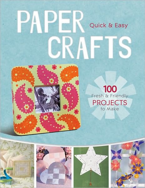 Quick & Easy Paper Crafts: 100 Fresh & Fun Projects to Make