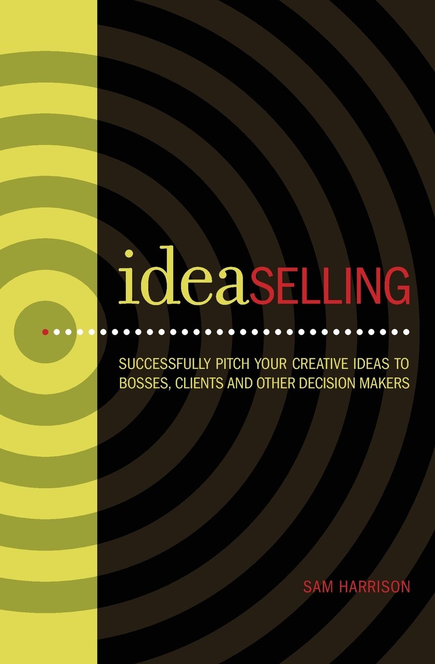 IdeaSelling: Successfully Pitch Your Creative Ideas to Bosses, Clients & other Decision Makers