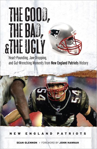Good, the Bad, & the Ugly: New England Patriots: Heart-Pounding, Jaw-Dropping, and Gut-Wrenching Moments from New England Patriots History