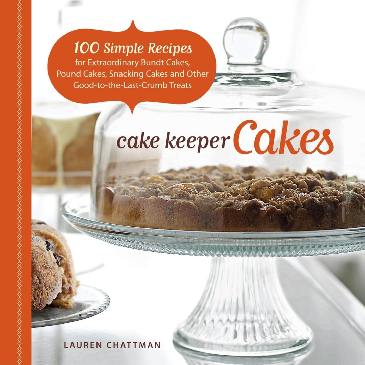 Cake Keeper Cakes: 100 Simple Recipes for Extraordinary Bundt Cakes, Pound Cakes, Snacking Cakes, and Other Good-To-The-Last-Crumb Treats