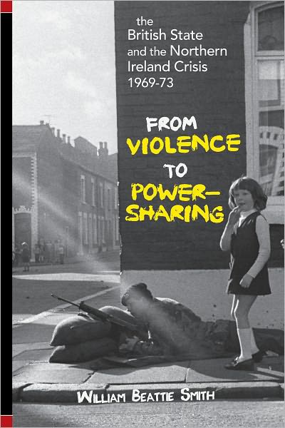 British State and Northern Ireland Crisis, 1969-1973: From Violence to Power-Sharing