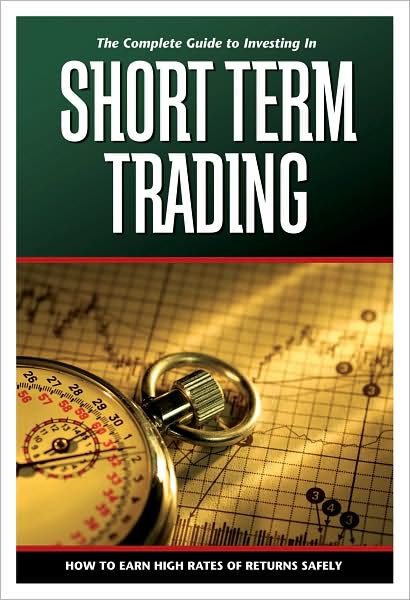 The Complete Guide to Investing in Short Term Trading: How to Earn High Rates of Returns Safely