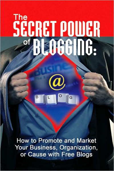 The Secret Power of Blogging: How to Promote and Market Your Business, Organization, or Cause with Free Blogs