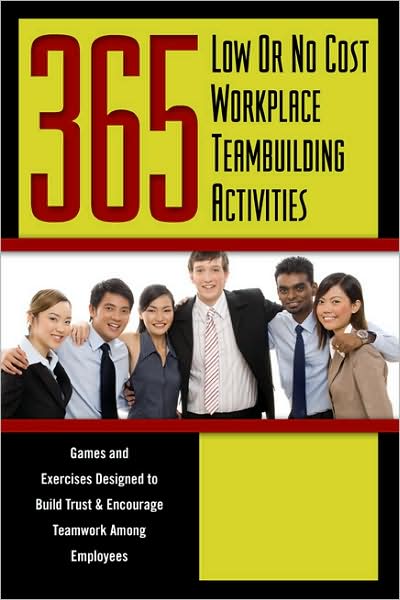 365 Low or No Cost Workplace Teambuilding Activities: Games and Exercises Designed to Build Trust and Encourage Teamwork among Employees