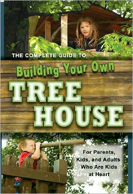 The Complete Guide to Building Your Own Tree House: For Parents, Kids, and Adults Who are Kids at Heart