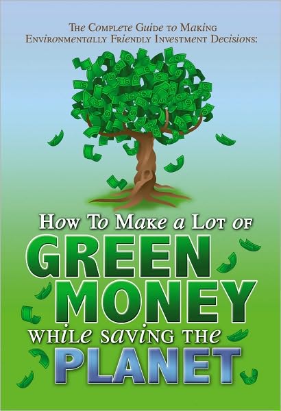 The Complete Guide to Making Environmentally Friendly Investment Decisions: How to Make a Lot of Green Money While Saving the Planet