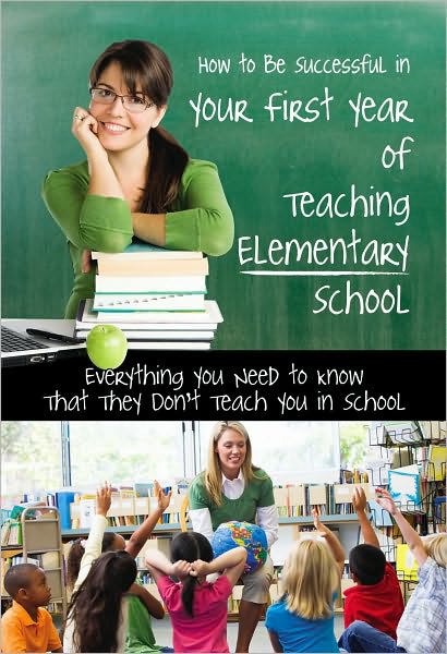 How to Be Successful in Your First Year of Teaching Elementary School: Everything You Need to Know That They Don't Teach You in School