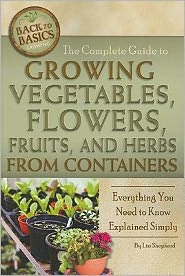 The Complete Guide to Growing Vegetables, Flowers, Fruits, and Herbs from Containers: Everything You Need to Know Explained Simply