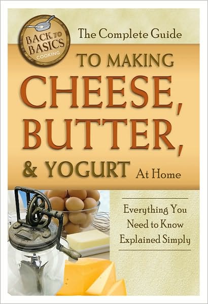 The Complete Guide to Making Cheese, Butter, and Yogurt At Home: Everything You Need to Know Explained Simply