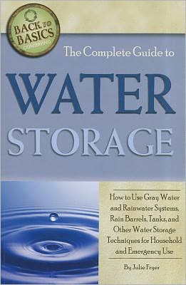 The Complete Guide to Water Storage: How to Use Gray Water and Rainwater Systems, Rain Barrels, Tanks, and Other Water Storage Techniques for Househol